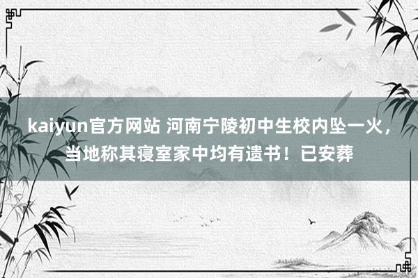 kaiyun官方网站 河南宁陵初中生校内坠一火，当地称其寝室家中均有遗书！已安葬