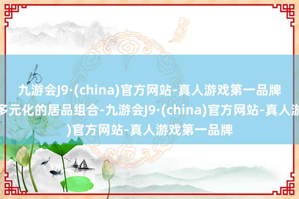 九游会J9·(china)官方网站-真人游戏第一品牌公司开采了多元化的居品组合-九游会J9·(china)官方网站-真人游戏第一品牌