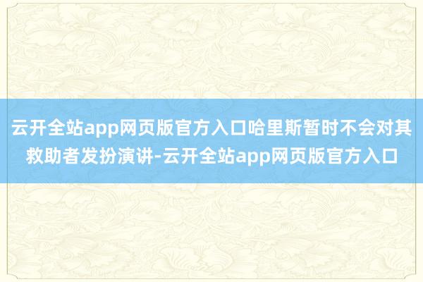 云开全站app网页版官方入口哈里斯暂时不会对其救助者发扮演讲-云开全站app网页版官方入口