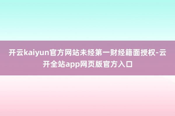 开云kaiyun官方网站未经第一财经籍面授权-云开全站app网页版官方入口