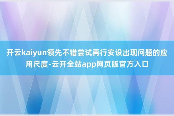 开云kaiyun领先不错尝试再行安设出现问题的应用尺度-云开全站app网页版官方入口
