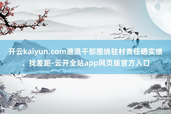 开云kaiyun.com遴派干部围绕驻村责任晒实绩、找差距-云开全站app网页版官方入口