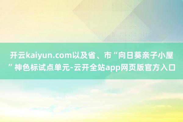 开云kaiyun.com以及省、市“向日葵亲子小屋”神色标试点单元-云开全站app网页版官方入口
