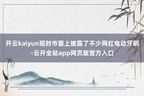 开云kaiyun现时市面上披露了不少网红电动牙刷-云开全站app网页版官方入口
