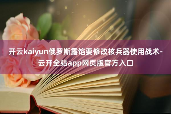 开云kaiyun俄罗斯露馅要修改核兵器使用战术-云开全站app网页版官方入口