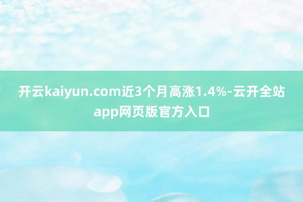 开云kaiyun.com近3个月高涨1.4%-云开全站app网页版官方入口