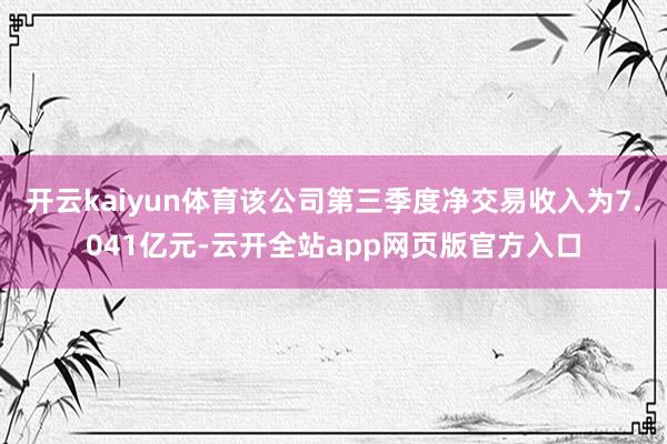 开云kaiyun体育该公司第三季度净交易收入为7.041亿元-云开全站app网页版官方入口