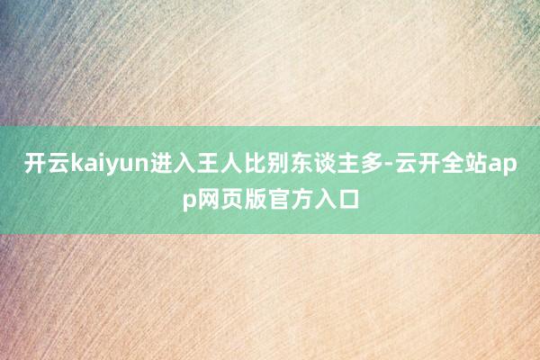 开云kaiyun进入王人比别东谈主多-云开全站app网页版官方入口