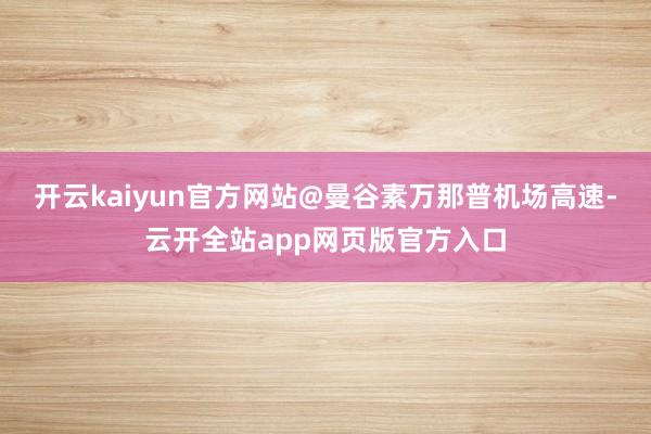 开云kaiyun官方网站@曼谷素万那普机场高速-云开全站app网页版官方入口