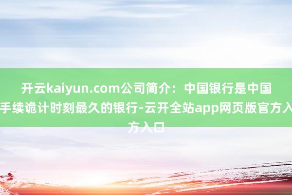 开云kaiyun.com公司简介：中国银行是中国合手续诡计时刻最久的银行-云开全站app网页版官方入口