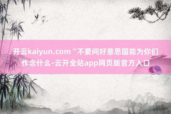 开云kaiyun.com　　“不要问好意思国能为你们作念什么-云开全站app网页版官方入口