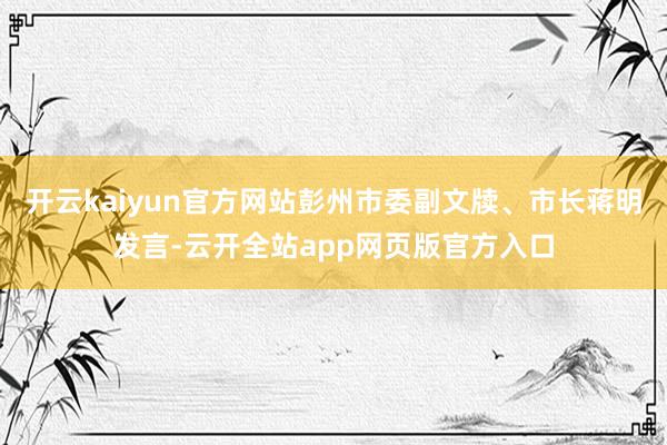 开云kaiyun官方网站彭州市委副文牍、市长蒋明发言-云开全站app网页版官方入口