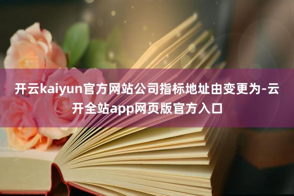 开云kaiyun官方网站公司指标地址由变更为-云开全站app网页版官方入口