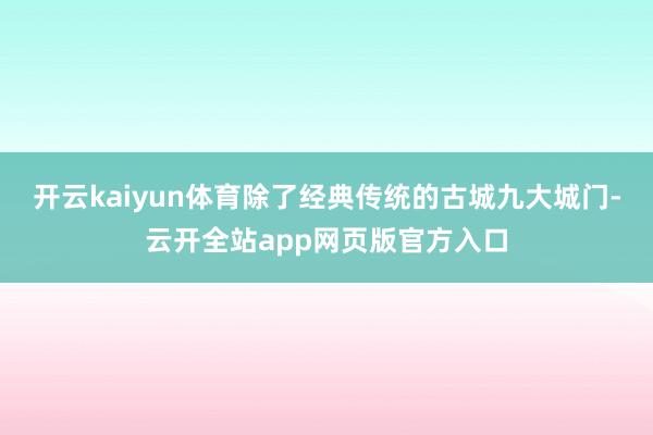 开云kaiyun体育除了经典传统的古城九大城门-云开全站app网页版官方入口