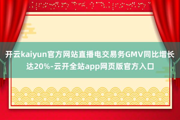 开云kaiyun官方网站直播电交易务GMV同比增长达20%-云开全站app网页版官方入口