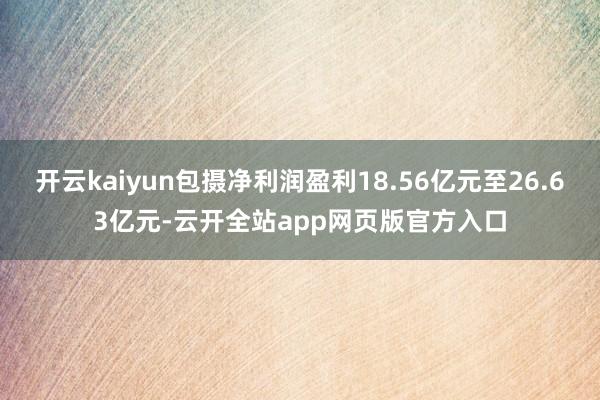 开云kaiyun包摄净利润盈利18.56亿元至26.63亿元-云开全站app网页版官方入口