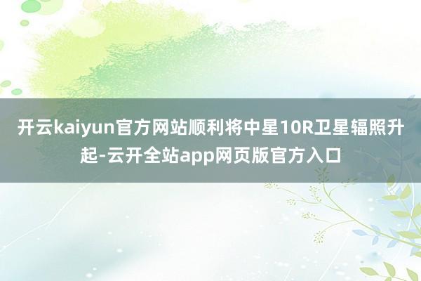 开云kaiyun官方网站顺利将中星10R卫星辐照升起-云开全站app网页版官方入口