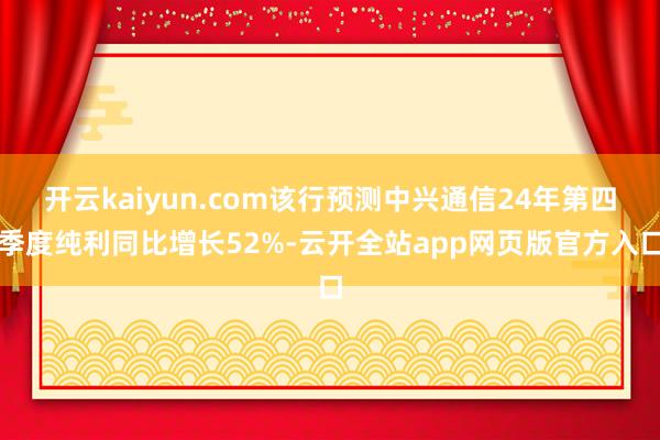 开云kaiyun.com该行预测中兴通信24年第四季度纯利同比增长52%-云开全站app网页版官方入口