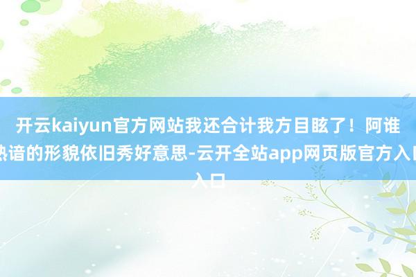开云kaiyun官方网站我还合计我方目眩了！阿谁熟谙的形貌依旧秀好意思-云开全站app网页版官方入口