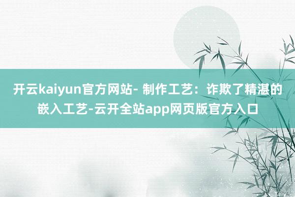 开云kaiyun官方网站- 制作工艺：诈欺了精湛的嵌入工艺-云开全站app网页版官方入口