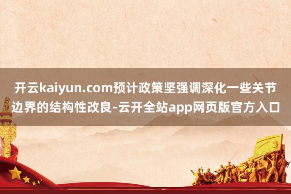 开云kaiyun.com预计政策坚强调深化一些关节边界的结构性改良-云开全站app网页版官方入口