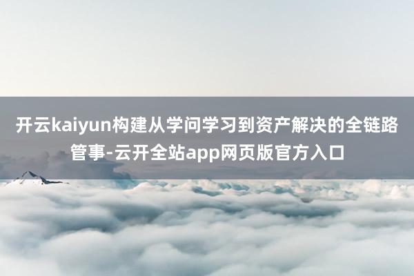开云kaiyun构建从学问学习到资产解决的全链路管事-云开全站app网页版官方入口