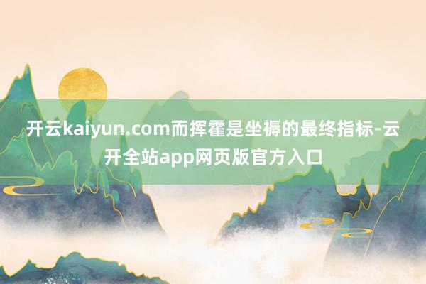 开云kaiyun.com而挥霍是坐褥的最终指标-云开全站app网页版官方入口