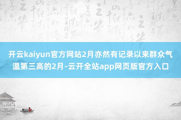 开云kaiyun官方网站2月亦然有记录以来群众气温第三高的2月-云开全站app网页版官方入口
