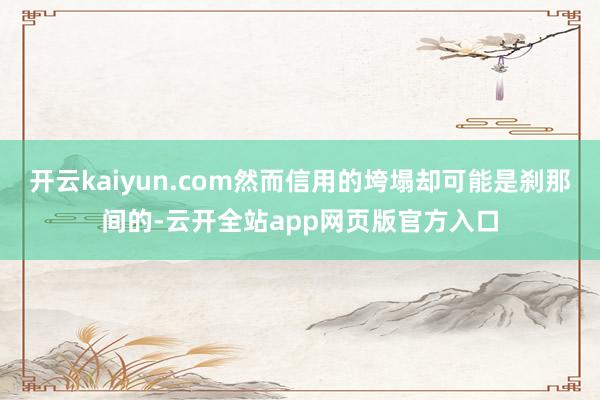 开云kaiyun.com然而信用的垮塌却可能是刹那间的-云开全站app网页版官方入口