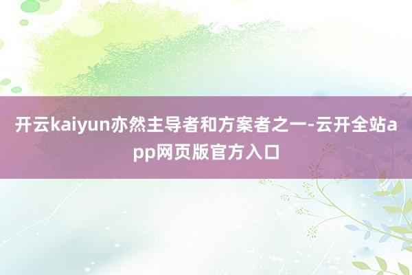 开云kaiyun亦然主导者和方案者之一-云开全站app网页版官方入口