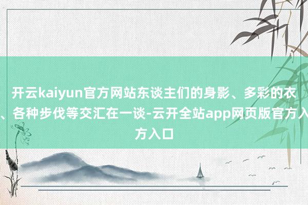 开云kaiyun官方网站东谈主们的身影、多彩的衣物、各种步伐等交汇在一谈-云开全站app网页版官方入口