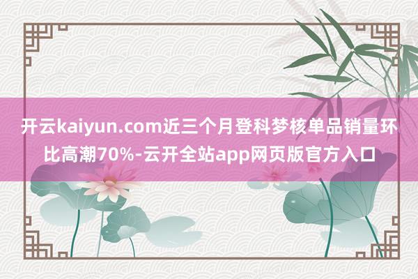 开云kaiyun.com近三个月登科梦核单品销量环比高潮70%-云开全站app网页版官方入口