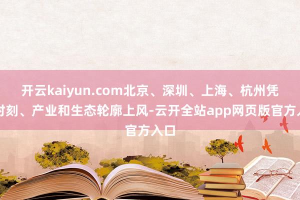 开云kaiyun.com北京、深圳、上海、杭州凭借时刻、产业和生态轮廓上风-云开全站app网页版官方入口