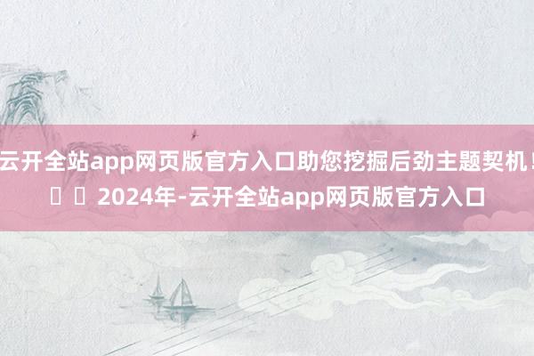 云开全站app网页版官方入口助您挖掘后劲主题契机！		　　2024年-云开全站app网页版官方入口