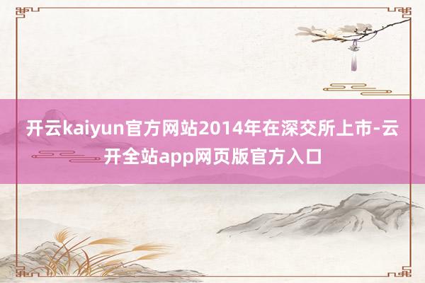 开云kaiyun官方网站2014年在深交所上市-云开全站app网页版官方入口