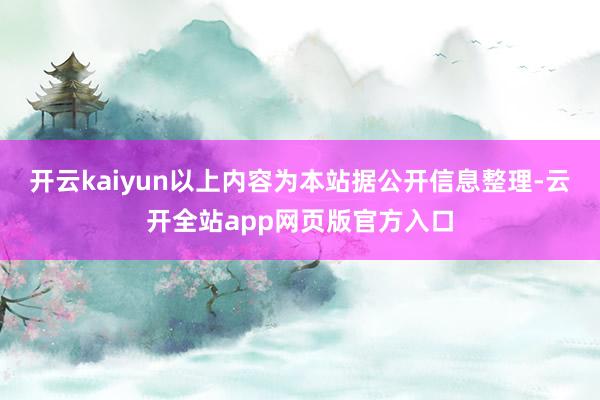 开云kaiyun以上内容为本站据公开信息整理-云开全站app网页版官方入口