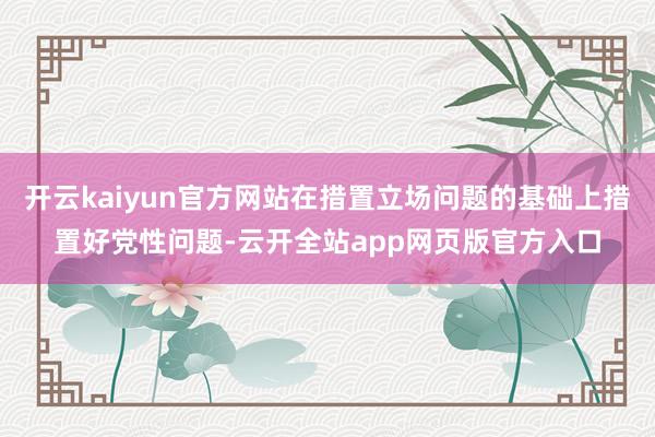 开云kaiyun官方网站在措置立场问题的基础上措置好党性问题-云开全站app网页版官方入口