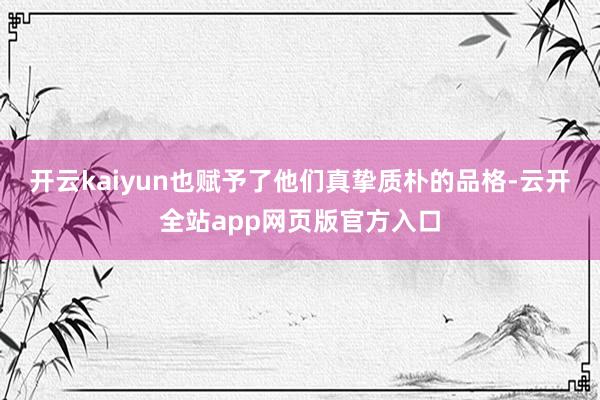 开云kaiyun也赋予了他们真挚质朴的品格-云开全站app网页版官方入口