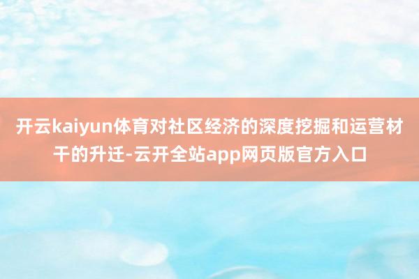 开云kaiyun体育对社区经济的深度挖掘和运营材干的升迁-云开全站app网页版官方入口