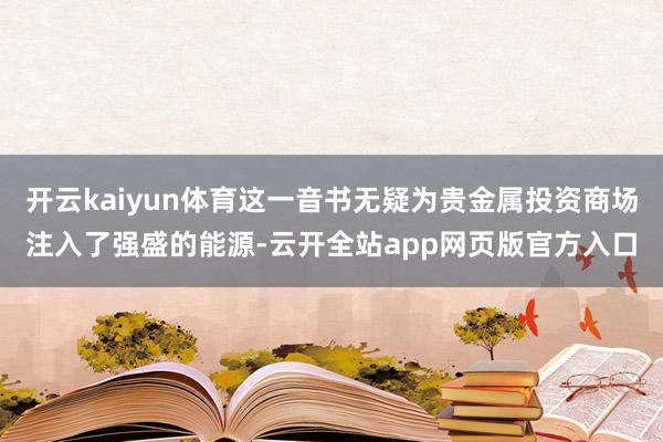 开云kaiyun体育这一音书无疑为贵金属投资商场注入了强盛的能源-云开全站app网页版官方入口