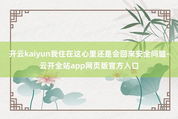 开云kaiyun我住在这心里还是会回来安全问题-云开全站app网页版官方入口