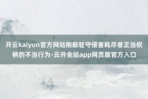 开云kaiyun官方网站刚毅驻守侵害耗尽者正当权柄的不当行为-云开全站app网页版官方入口
