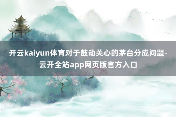开云kaiyun体育对于鼓动关心的茅台分成问题-云开全站app网页版官方入口