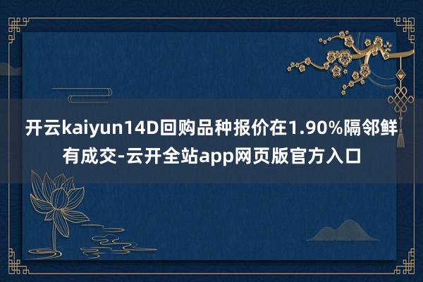 开云kaiyun14D回购品种报价在1.90%隔邻鲜有成交-云开全站app网页版官方入口
