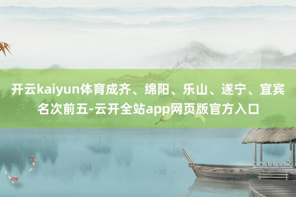 开云kaiyun体育成齐、绵阳、乐山、遂宁、宜宾名次前五-云开全站app网页版官方入口
