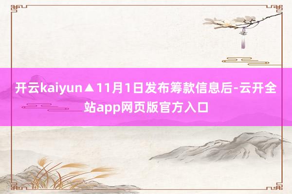开云kaiyun▲11月1日发布筹款信息后-云开全站app网页版官方入口