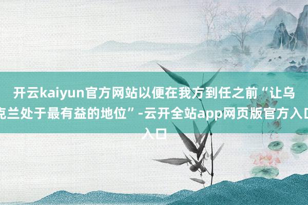 开云kaiyun官方网站以便在我方到任之前“让乌克兰处于最有益的地位”-云开全站app网页版官方入口