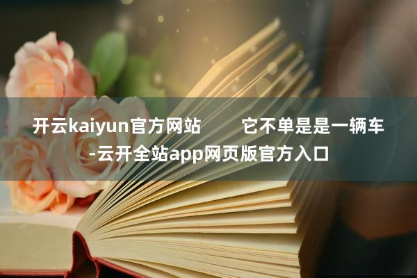 开云kaiyun官方网站        它不单是是一辆车-云开全站app网页版官方入口