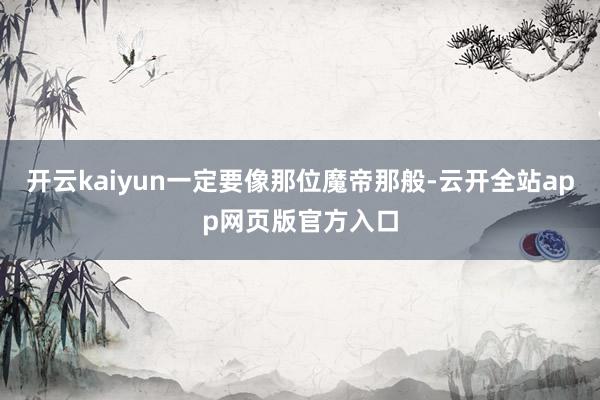 开云kaiyun一定要像那位魔帝那般-云开全站app网页版官方入口