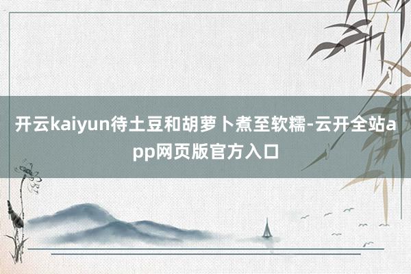 开云kaiyun待土豆和胡萝卜煮至软糯-云开全站app网页版官方入口